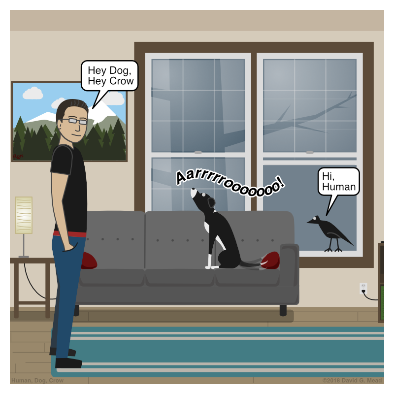 Human, Dog, and Crow are hanging out in the apartment. Human says, "Hey Dog, Hey Crow" Dog howls, "Aarrrrrooooooo!" Crow says, "Hi, Human."