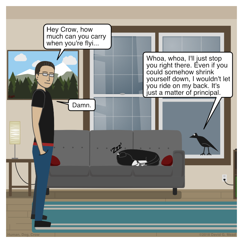 Human: "Hey Crow, how much can you carry when you're flyi..." Crow: "Whoa, whoa, I'll just stop you right there. Even if you could somehow shrink yourself down, I wouldn't let you ride on my back. It's just a matter of principal." Human: "Damn."