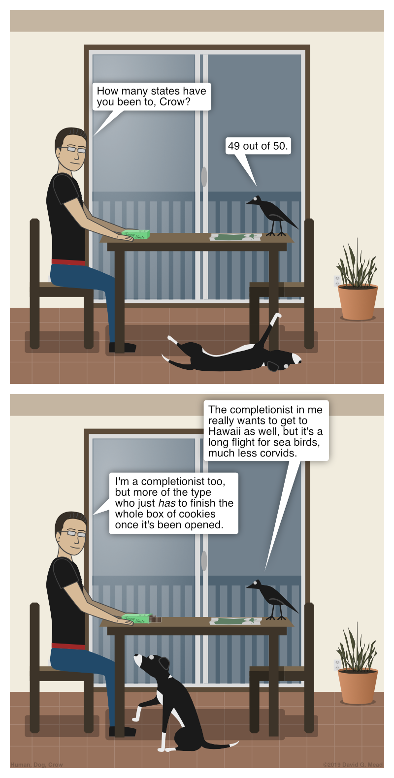 Human asks, "How many states have you been to Crow?" Crow replies, "49 out of 50. The completionist in me really wants to get to Hawaii as well, but it's a long flight for sea birds, much less corvids." Human says, "I'm a completionist too, but more of the type who just has to finish the whole box of cookies once it's been opened."